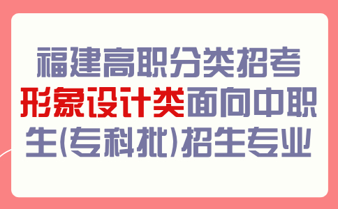 福建高职分类招考形象设计类面向中职生(专科批)招生专业