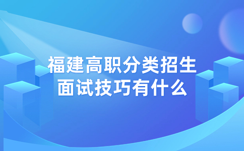 福建高职分类招生面试技巧有什么？