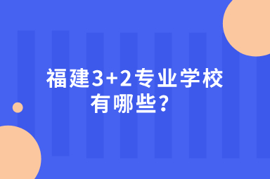 福建3+2专业学校有哪些？