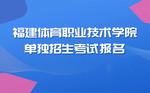 福建体育职业技术学院单独招生考试报名