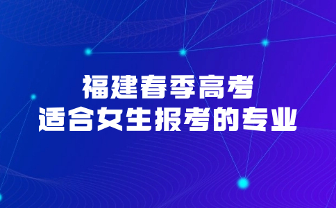 福建春季高考适合女生报考的专业有哪些