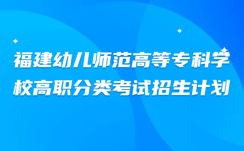 福建幼儿师范高等专科学校高职分类考试招生计划