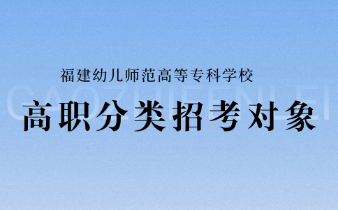 福建幼儿师范高等专科学校高职分类招考对象