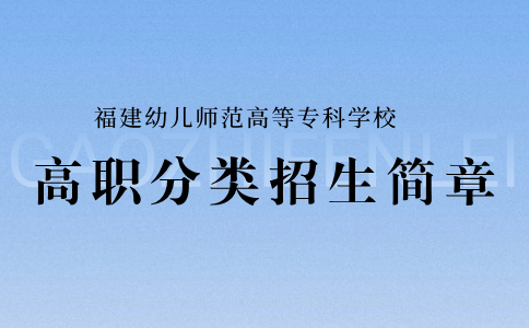 福建幼儿师范高等专科学校高职分类考试招生简章几月份发布