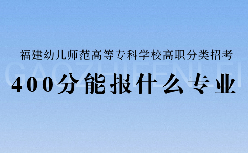 福建幼儿师范高等专科学校高职分类考试400分能报什么专业