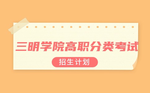 2024年三明学院高职分类考试招生计划什么时候发布